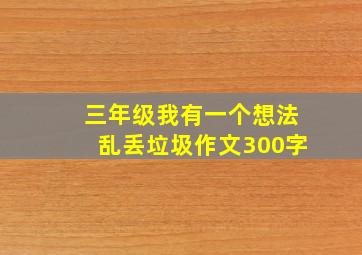 三年级我有一个想法乱丢垃圾作文300字