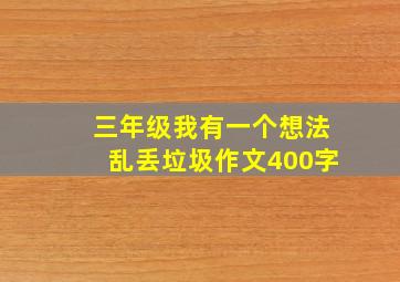 三年级我有一个想法乱丢垃圾作文400字