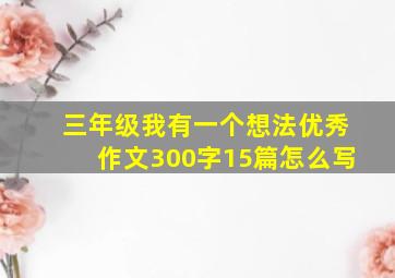 三年级我有一个想法优秀作文300字15篇怎么写