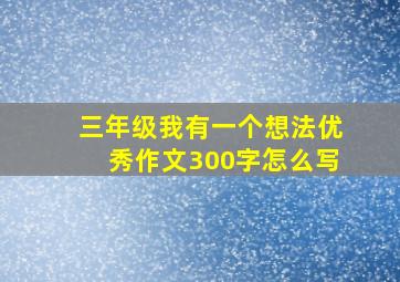 三年级我有一个想法优秀作文300字怎么写