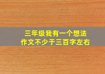 三年级我有一个想法作文不少于三百字左右