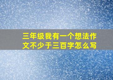 三年级我有一个想法作文不少于三百字怎么写