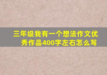 三年级我有一个想法作文优秀作品400字左右怎么写