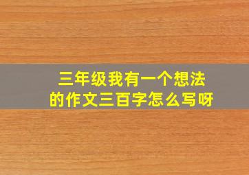 三年级我有一个想法的作文三百字怎么写呀