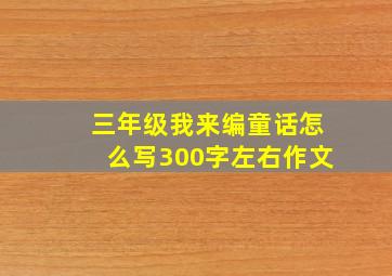 三年级我来编童话怎么写300字左右作文