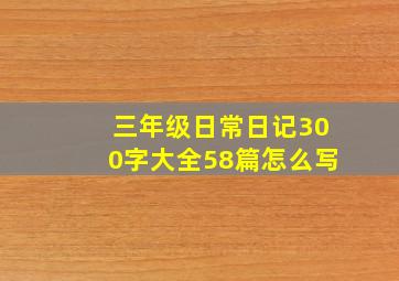 三年级日常日记300字大全58篇怎么写