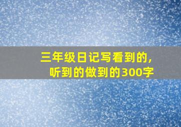 三年级日记写看到的,听到的做到的300字