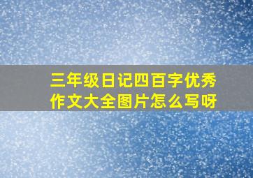 三年级日记四百字优秀作文大全图片怎么写呀