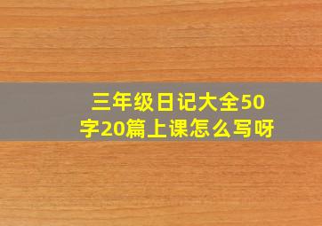 三年级日记大全50字20篇上课怎么写呀