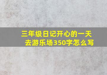 三年级日记开心的一天去游乐场350字怎么写