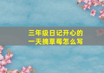 三年级日记开心的一天摘草莓怎么写