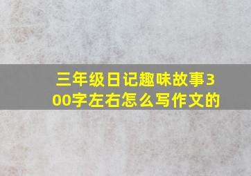 三年级日记趣味故事300字左右怎么写作文的