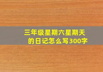 三年级星期六星期天的日记怎么写300字