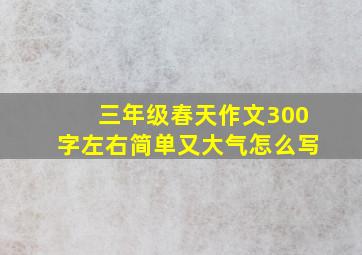 三年级春天作文300字左右简单又大气怎么写