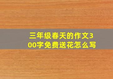 三年级春天的作文300字免费送花怎么写