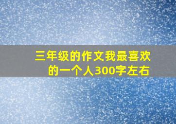 三年级的作文我最喜欢的一个人300字左右