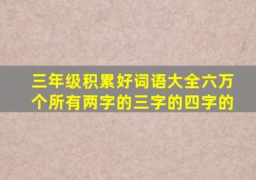 三年级积累好词语大全六万个所有两字的三字的四字的