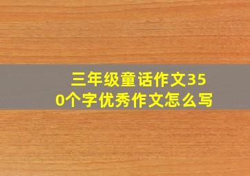 三年级童话作文350个字优秀作文怎么写