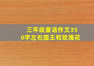 三年级童话作文350字左右国王和玫瑰花