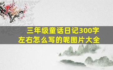 三年级童话日记300字左右怎么写的呢图片大全