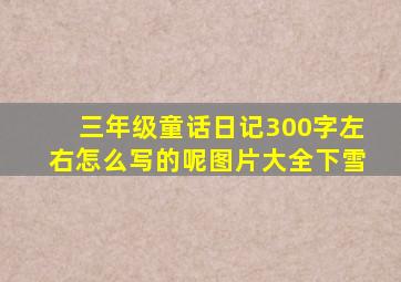 三年级童话日记300字左右怎么写的呢图片大全下雪