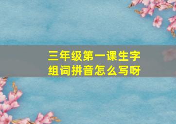 三年级第一课生字组词拼音怎么写呀