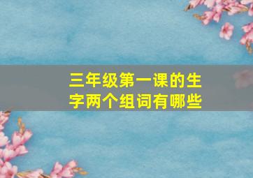 三年级第一课的生字两个组词有哪些