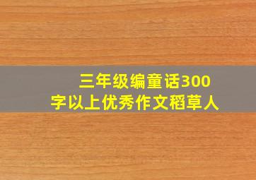 三年级编童话300字以上优秀作文稻草人