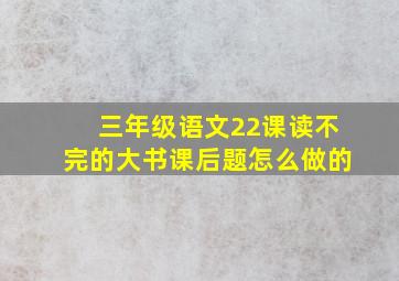 三年级语文22课读不完的大书课后题怎么做的