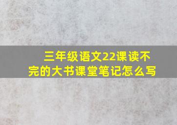 三年级语文22课读不完的大书课堂笔记怎么写