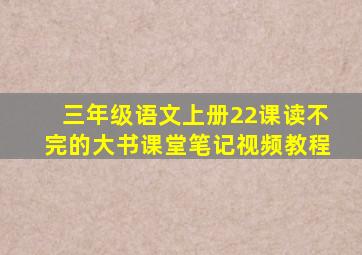 三年级语文上册22课读不完的大书课堂笔记视频教程