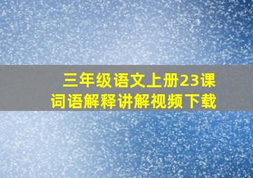 三年级语文上册23课词语解释讲解视频下载