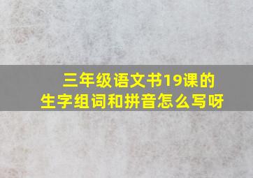 三年级语文书19课的生字组词和拼音怎么写呀