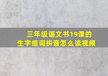 三年级语文书19课的生字组词拼音怎么读视频