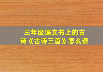 三年级语文书上的古诗《古诗三首》怎么读