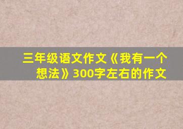 三年级语文作文《我有一个想法》300字左右的作文