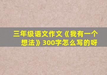 三年级语文作文《我有一个想法》300字怎么写的呀