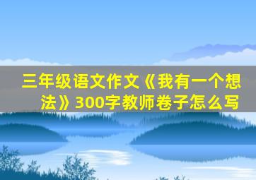 三年级语文作文《我有一个想法》300字教师卷子怎么写