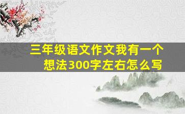 三年级语文作文我有一个想法300字左右怎么写