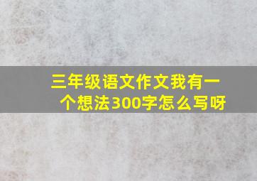 三年级语文作文我有一个想法300字怎么写呀