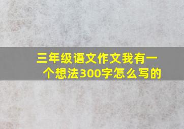 三年级语文作文我有一个想法300字怎么写的