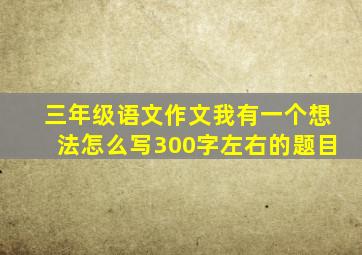 三年级语文作文我有一个想法怎么写300字左右的题目