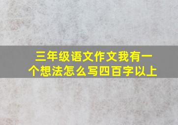 三年级语文作文我有一个想法怎么写四百字以上