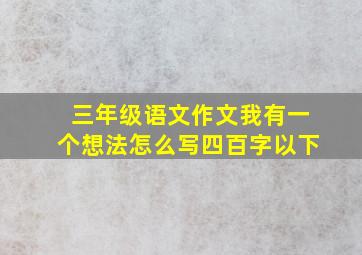 三年级语文作文我有一个想法怎么写四百字以下