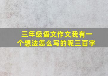 三年级语文作文我有一个想法怎么写的呢三百字