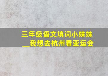 三年级语文填词小妹妹__我想去杭州看亚运会