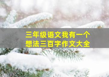 三年级语文我有一个想法三百字作文大全