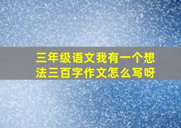 三年级语文我有一个想法三百字作文怎么写呀