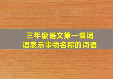 三年级语文第一课词语表示事物名称的词语