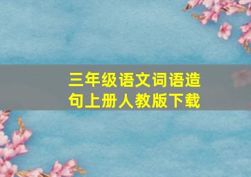 三年级语文词语造句上册人教版下载